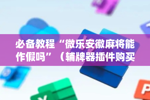 必备教程“微乐安徽麻将能作假吗”（辅牌器插件购买)