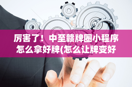 厉害了！中至赣牌圈小程序怎么拿好牌(怎么让牌变好)