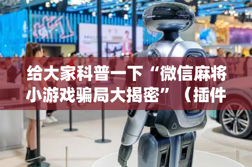 给大家科普一下“微信麻将小游戏骗局大揭密”（插件可信吗)