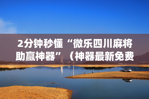 2分钟秒懂“微乐四川麻将助赢神器”（神器最新免费)