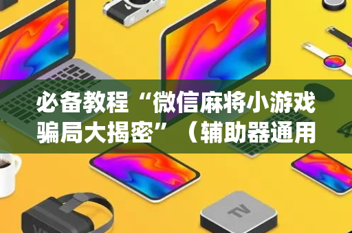 必备教程“微信麻将小游戏骗局大揭密”（辅助器通用版)