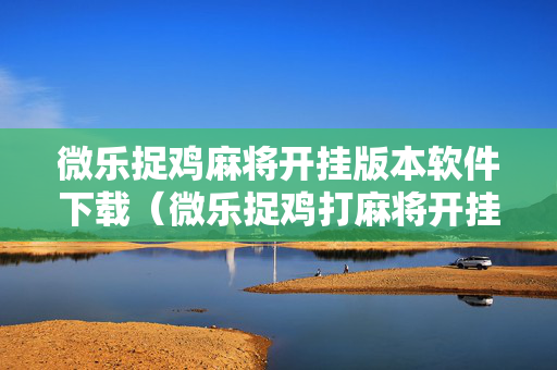 微乐捉鸡麻将开挂版本软件下载（微乐捉鸡打麻将开挂方法免费）