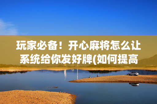 玩家必备！开心麻将怎么让系统给你发好牌(如何提高胡牌率)