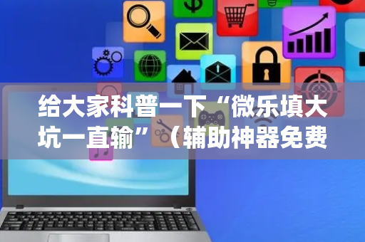 给大家科普一下“微乐填大坑一直输”（辅助神器免费)