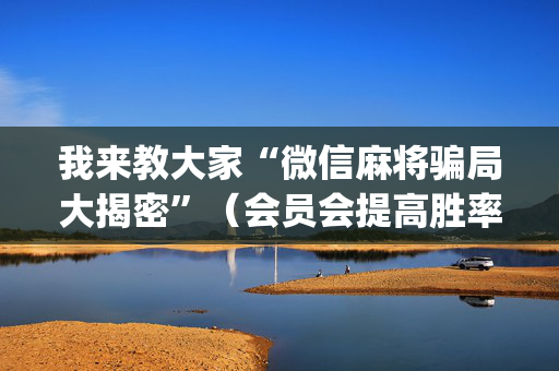 我来教大家“微信麻将骗局大揭密”（会员会提高胜率吗)