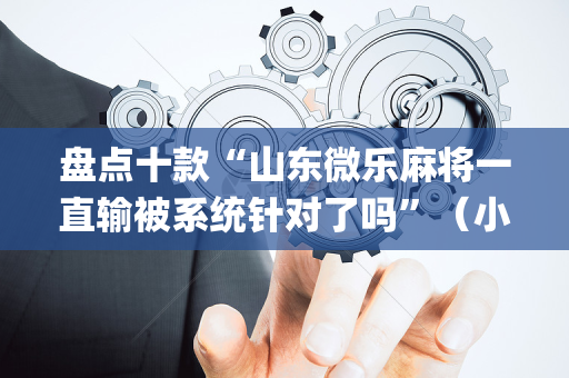 盘点十款“山东微乐麻将一直输被系统针对了吗”（小程序怎么才会赢)