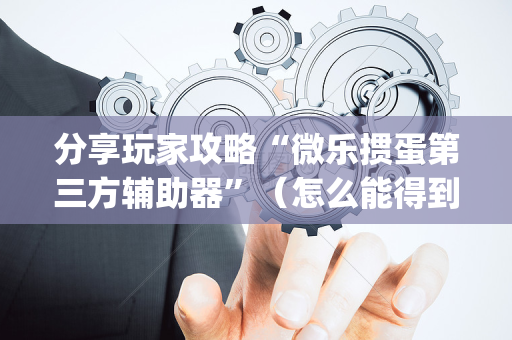 分享玩家攻略“微乐掼蛋第三方辅助器”（怎么能得到好牌)