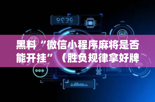 黑料“微信小程序麻将是否能开挂”（胜负规律拿好牌)