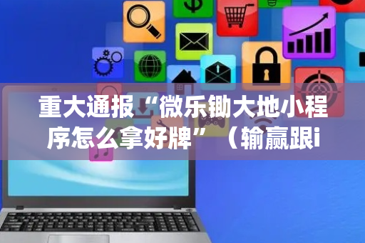 重大通报“微乐锄大地小程序怎么拿好牌”（输赢跟id号有关系吗)