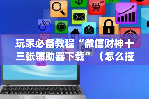 玩家必备教程“微信财神十三张辅助器下载”（怎么控制输赢)