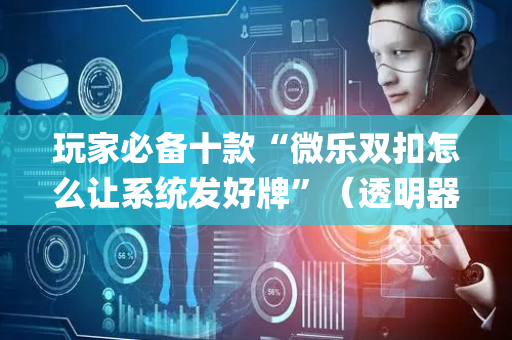 玩家必备十款“微乐双扣怎么让系统发好牌”（透明器教程)