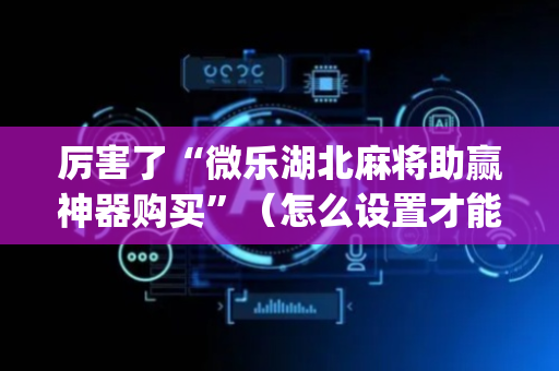 厉害了“微乐湖北麻将助赢神器购买”（怎么设置才能赢)