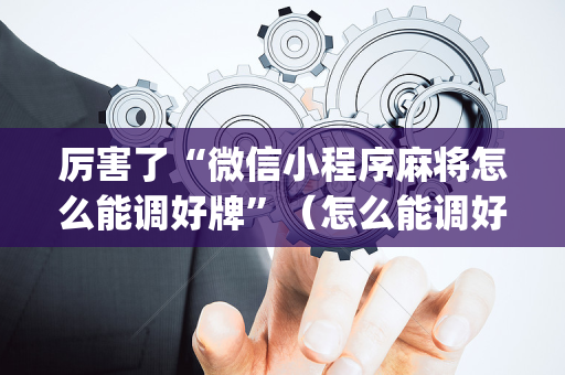 厉害了“微信小程序麻将怎么能调好牌”（怎么能调好牌)