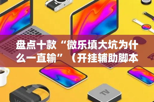 盘点十款“微乐填大坑为什么一直输”（开挂辅助脚本)