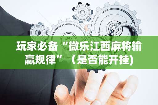 玩家必备“微乐江西麻将输赢规律”（是否能开挂)