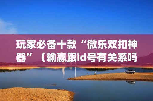 玩家必备十款“微乐双扣神器”（输赢跟id号有关系吗)