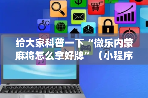给大家科普一下“微乐内蒙麻将怎么拿好牌”（小程序控牌器)