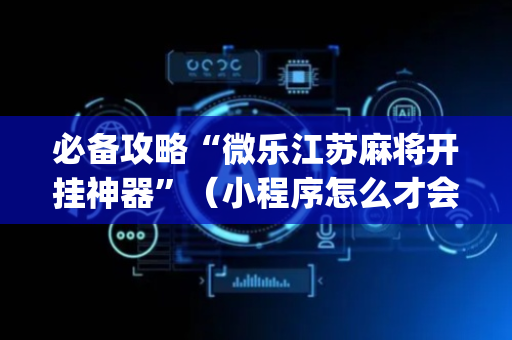 必备攻略“微乐江苏麻将开挂神器”（小程序怎么才会赢)