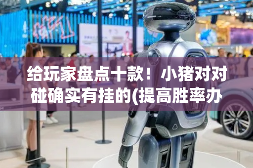 给玩家盘点十款！小猪对对碰确实有挂的(提高胜率办法)