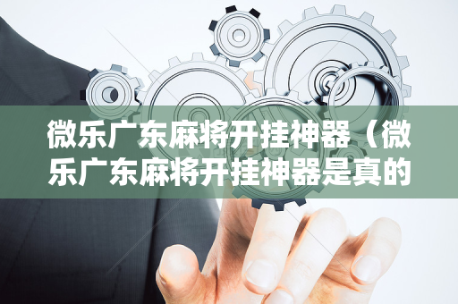 微乐广东麻将开挂神器（微乐广东麻将开挂神器是真的吗）