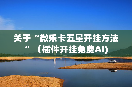 关于“微乐卡五星开挂方法”（插件开挂免费AI)
