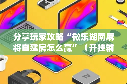 分享玩家攻略“微乐湖南麻将自建房怎么赢”（开挂辅助器插件)