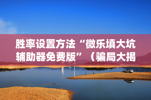 胜率设置方法“微乐填大坑辅助器免费版”（骗局大揭秘)