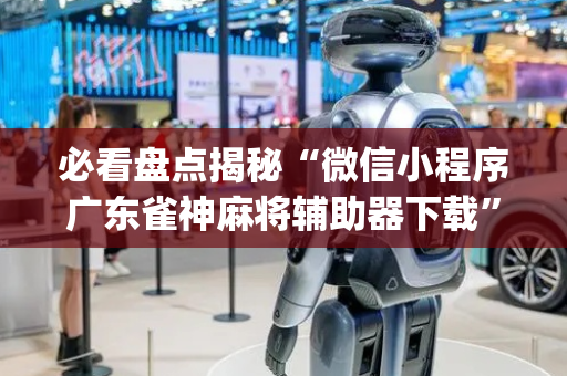 必看盘点揭秘“微信小程序广东雀神麻将辅助器下载”（软件出售)