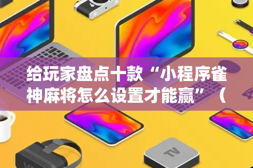 给玩家盘点十款“小程序雀神麻将怎么设置才能赢”（万能开挂神器)