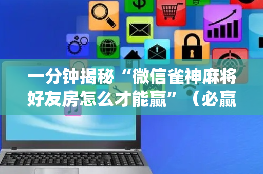 一分钟揭秘“微信雀神麻将好友房怎么才能赢”（必赢神器免费安装)