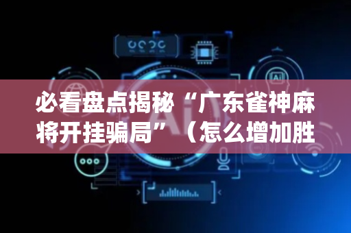 必看盘点揭秘“广东雀神麻将开挂骗局”（怎么增加胜率)