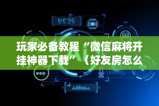 玩家必备教程“微信麻将开挂神器下载”（好友房怎么才能赢)