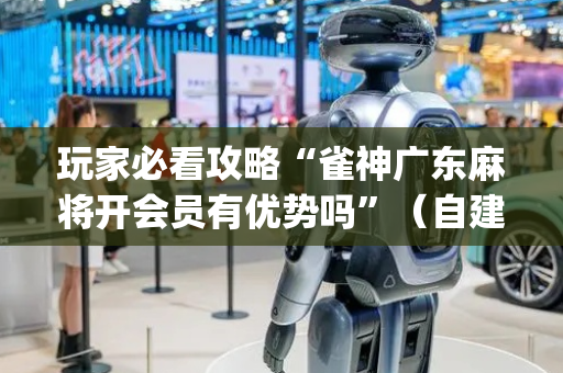 玩家必看攻略“雀神广东麻将开会员有优势吗”（自建房怎么拿好牌)