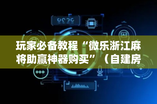 玩家必备教程“微乐浙江麻将助赢神器购买”（自建房胜负规律)