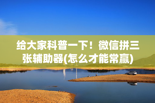 给大家科普一下！微信拼三张辅助器(怎么才能常赢)