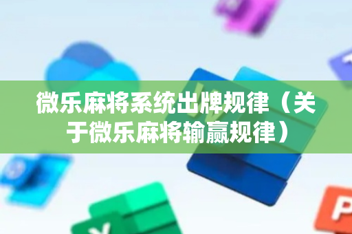 微乐麻将系统出牌规律（关于微乐麻将输赢规律）