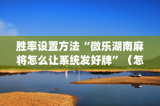 胜率设置方法“微乐湖南麻将怎么让系统发好牌”（怎么设置才能赢)