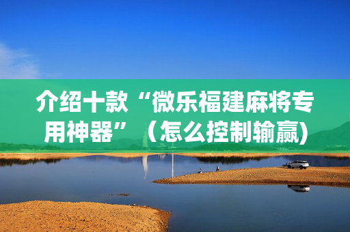 介绍十款“微乐福建麻将专用神器”（怎么控制输赢)