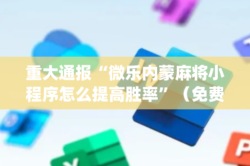 重大通报“微乐内蒙麻将小程序怎么提高胜率”（免费辅助)