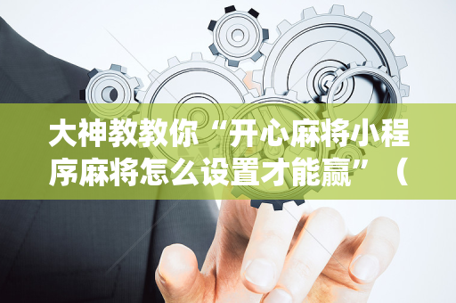 大神教教你“开心麻将小程序麻将怎么设置才能赢”（提高胜率技巧)
