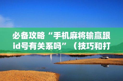 必备攻略“手机麻将输赢跟id号有关系吗”（技巧和打好牌方法)