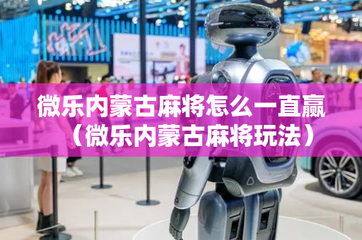 微乐内蒙古麻将怎么一直赢（微乐内蒙古麻将玩法）