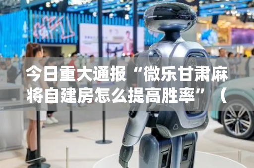 今日重大通报“微乐甘肃麻将自建房怎么提高胜率”（辅助挂发牌规律)