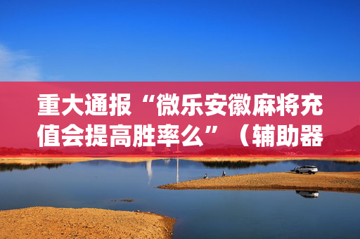 重大通报“微乐安徽麻将充值会提高胜率么”（辅助器插件)