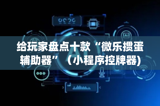给玩家盘点十款“微乐掼蛋辅助器”（小程序控牌器)