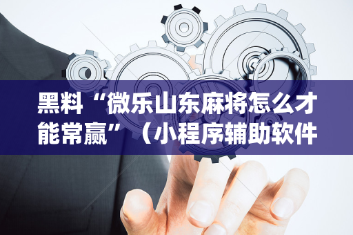 黑料“微乐山东麻将怎么才能常赢”（小程序辅助软件)