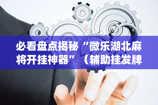 必看盘点揭秘“微乐湖北麻将开挂神器”（辅助挂发牌规律)