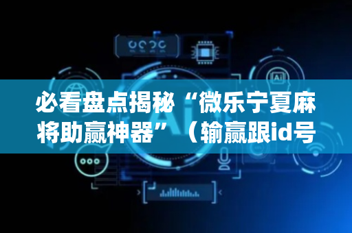 必看盘点揭秘“微乐宁夏麻将助赢神器”（输赢跟id号有关系吗)