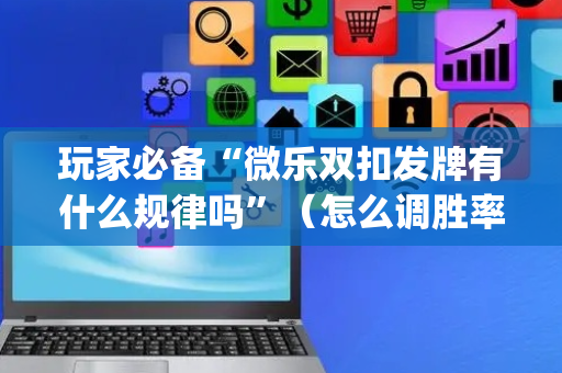 玩家必备“微乐双扣发牌有什么规律吗”（怎么调胜率)