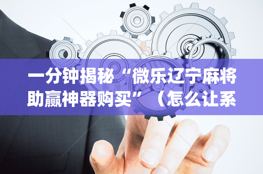 一分钟揭秘“微乐辽宁麻将助赢神器购买”（怎么让系统给你发好牌)